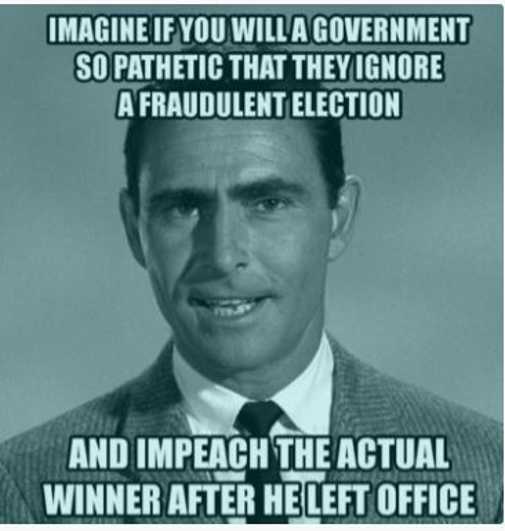 Imagine if you will a governemnt so pathetic that they ignore a fraudulent election and impeach the actual winner after he left office